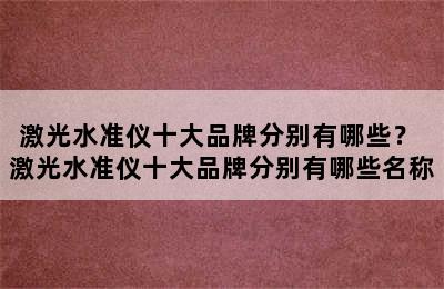 激光水准仪十大品牌分别有哪些？ 激光水准仪十大品牌分别有哪些名称